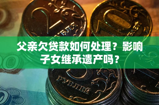 济南父亲欠贷款如何处理？影响子女继承遗产吗？