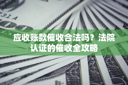 济南应收账款催收合法吗？法院认证的催收全攻略