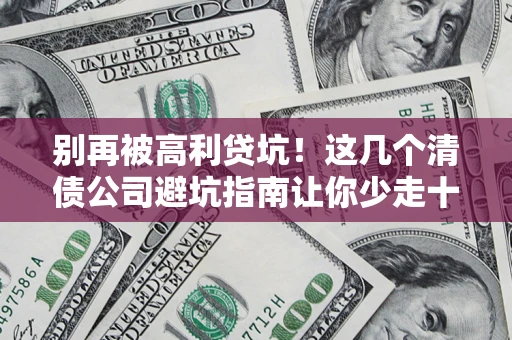 济南别再被高利贷坑！这几个清债公司避坑指南让你少走十年弯路