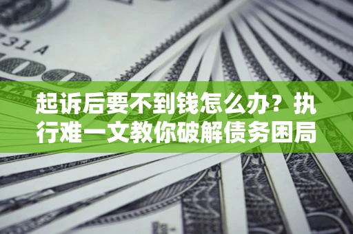 济南起诉后要不到钱怎么办？执行难一文教你破解债务困局