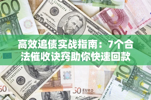 济南高效追债实战指南：7个合法催收诀窍助你快速回款