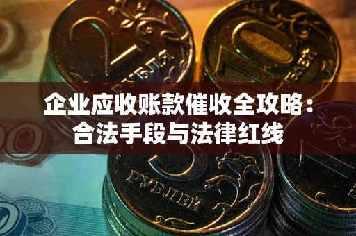 济南企业应收账款催收全攻略：合法手段与法律红线