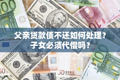 济南父亲贷款债不还如何处理？子女必须代偿吗？