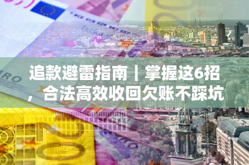 济南追款避雷指南｜掌握这6招，合法高效收回欠账不踩坑