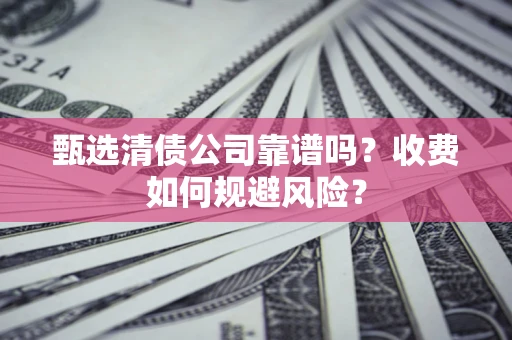 济南甄选清债公司靠谱吗？收费如何规避风险？