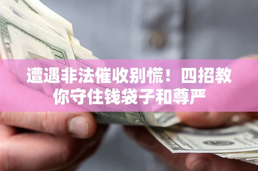 济南遭遇非法催收别慌！四招教你守住钱袋子和尊严