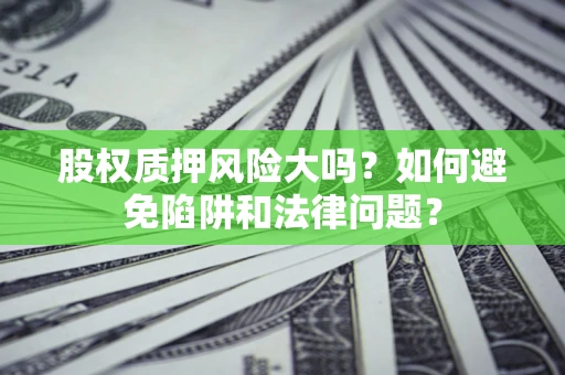 济南股权质押风险大吗？如何避免陷阱和法律问题？