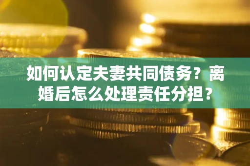 济南如何认定夫妻共同债务？离婚后怎么处理责任分担？