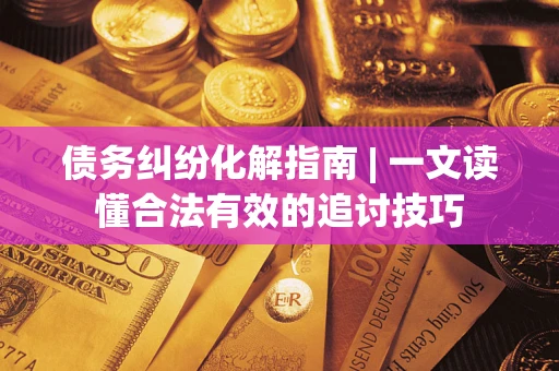 济南债务纠纷化解指南 | 一文读懂合法有效的追讨技巧