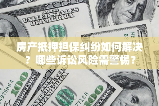 济南房产抵押担保纠纷如何解决？哪些诉讼风险需警惕？