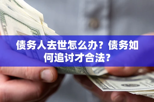济南债务人去世怎么办？债务如何追讨才合法？