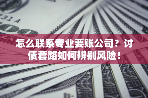 济南怎么联系专业要账公司？讨债套路如何辨别风险！