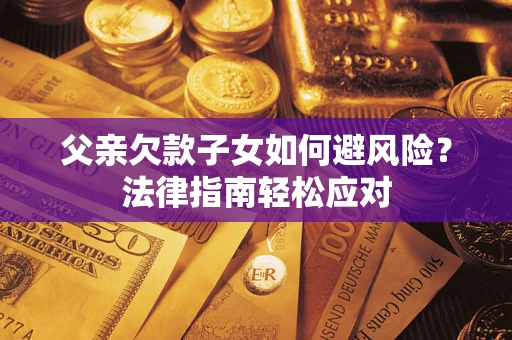 济南父亲欠款子女如何避风险？法律指南轻松应对