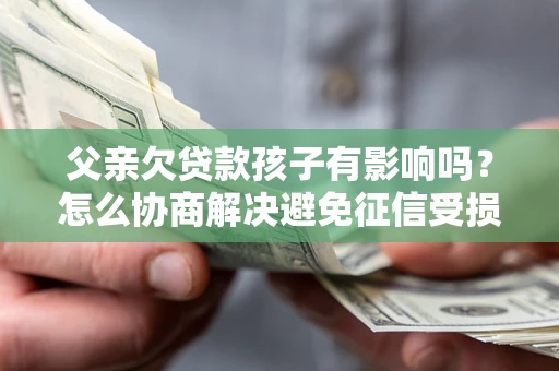 济南父亲欠贷款孩子有影响吗？怎么协商解决避免征信受损？