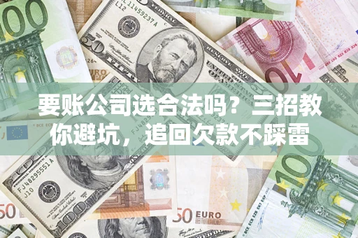 济南要账公司选合法吗？三招教你避坑，追回欠款不踩雷