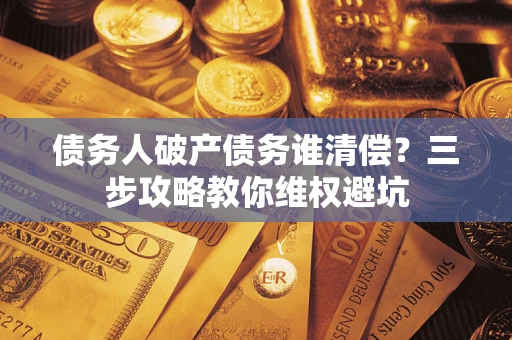 济南债务人破产债务谁清偿？三步攻略教你维权避坑