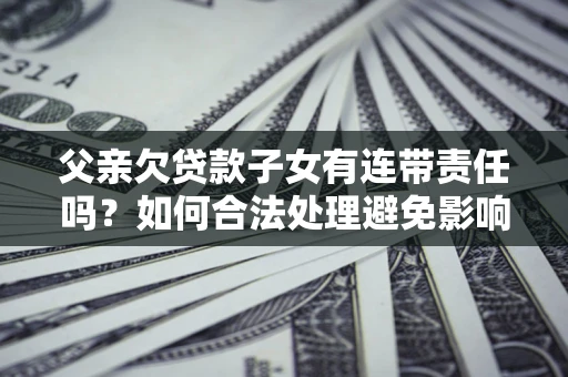 济南父亲欠贷款子女有连带责任吗？如何合法处理避免影响？