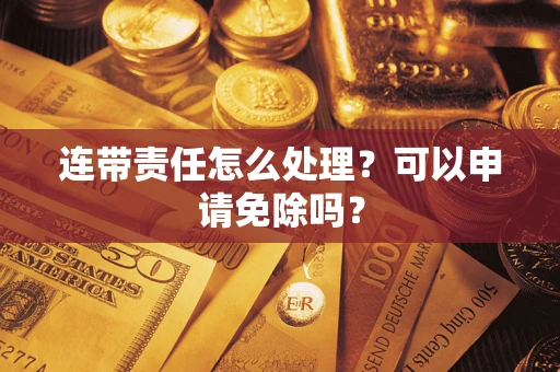 济南连带责任怎么处理？可以申请免除吗？