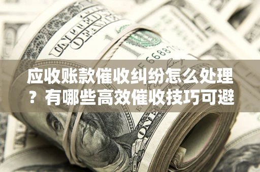 济南应收账款催收纠纷怎么处理？有哪些高效催收技巧可避免坏账？