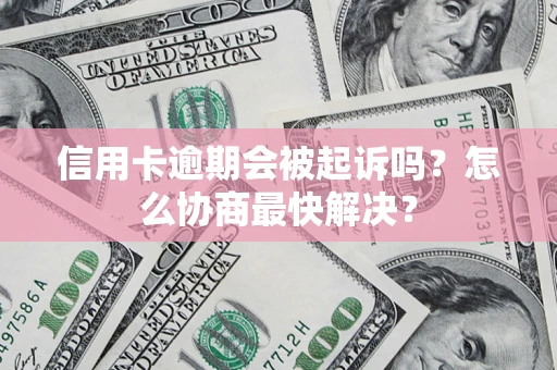 济南信用卡逾期会被起诉吗？怎么协商最快解决？