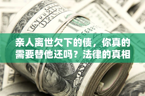 济南亲人离世欠下的债，你真的需要替他还吗？法律的真相或许与你想的不一样